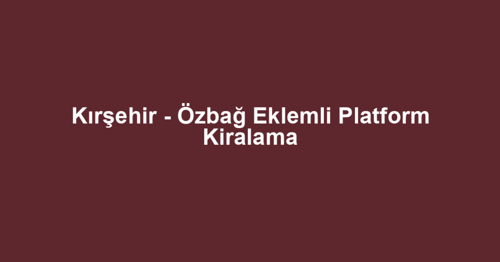 Kırşehir - Özbağ Eklemli Platform Kiralama