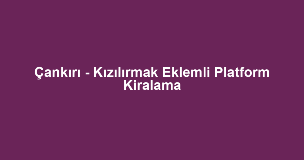 Çankırı - Kızılırmak Eklemli Platform Kiralama
