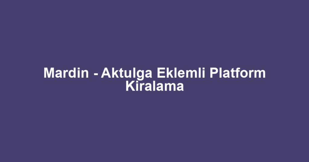 Mardin - Aktulga Eklemli Platform Kiralama