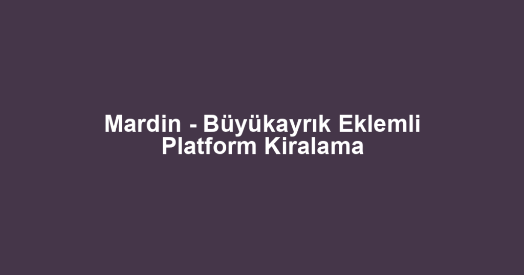 Mardin - Büyükayrık Eklemli Platform Kiralama
