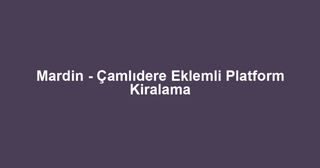 Mardin - Çamlıdere Eklemli Platform Kiralama