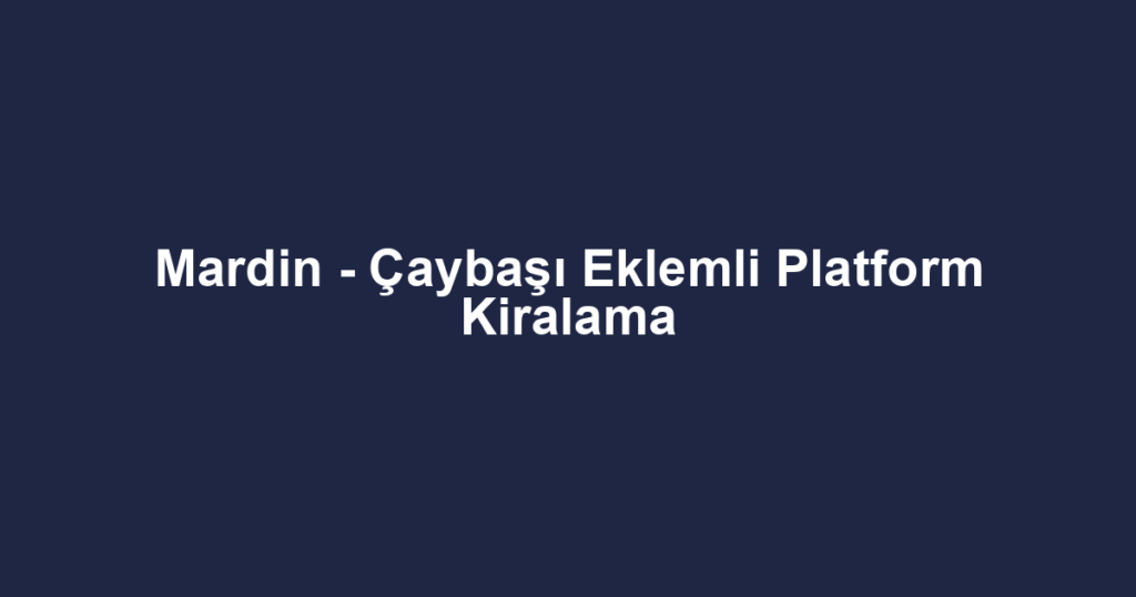 Mardin - Çaybaşı Eklemli Platform Kiralama