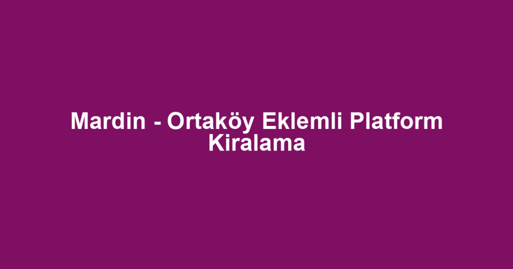 Mardin - Ortaköy Eklemli Platform Kiralama