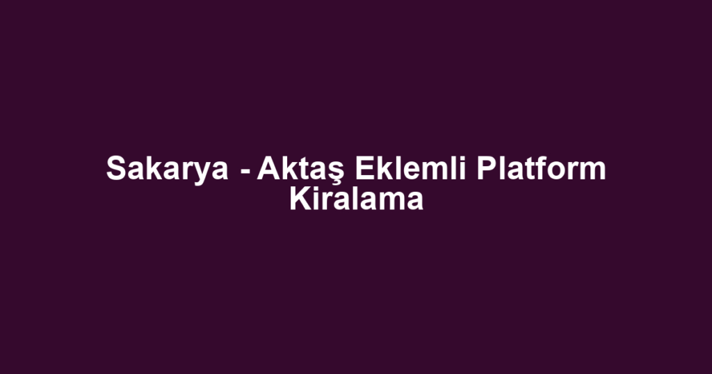 Sakarya - Aktaş Eklemli Platform Kiralama