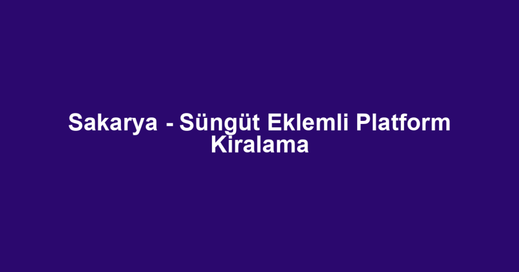 Sakarya - Süngüt Eklemli Platform Kiralama