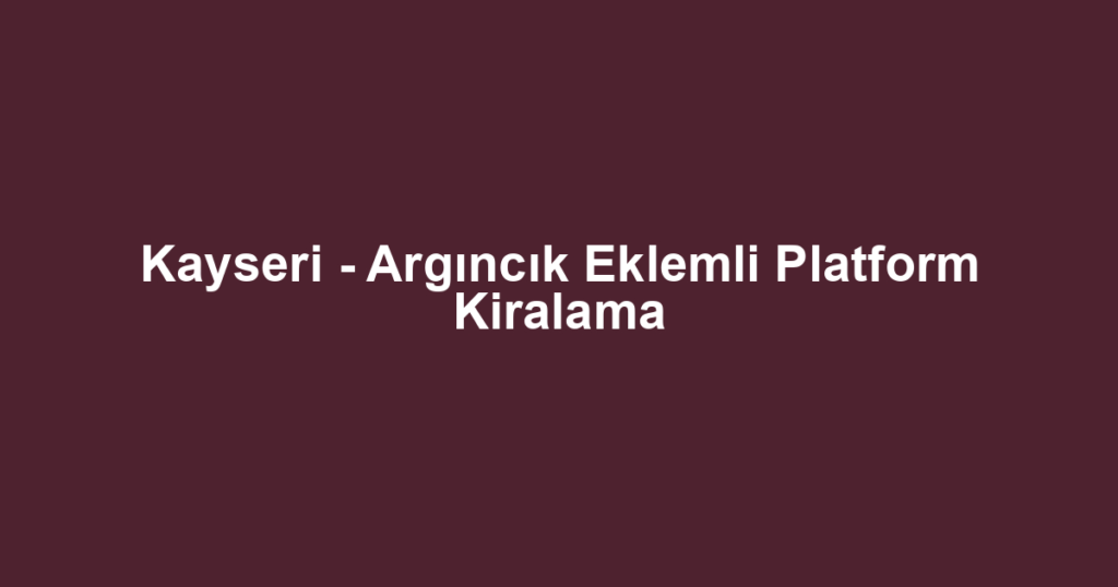 Kayseri - Argıncık Eklemli Platform Kiralama