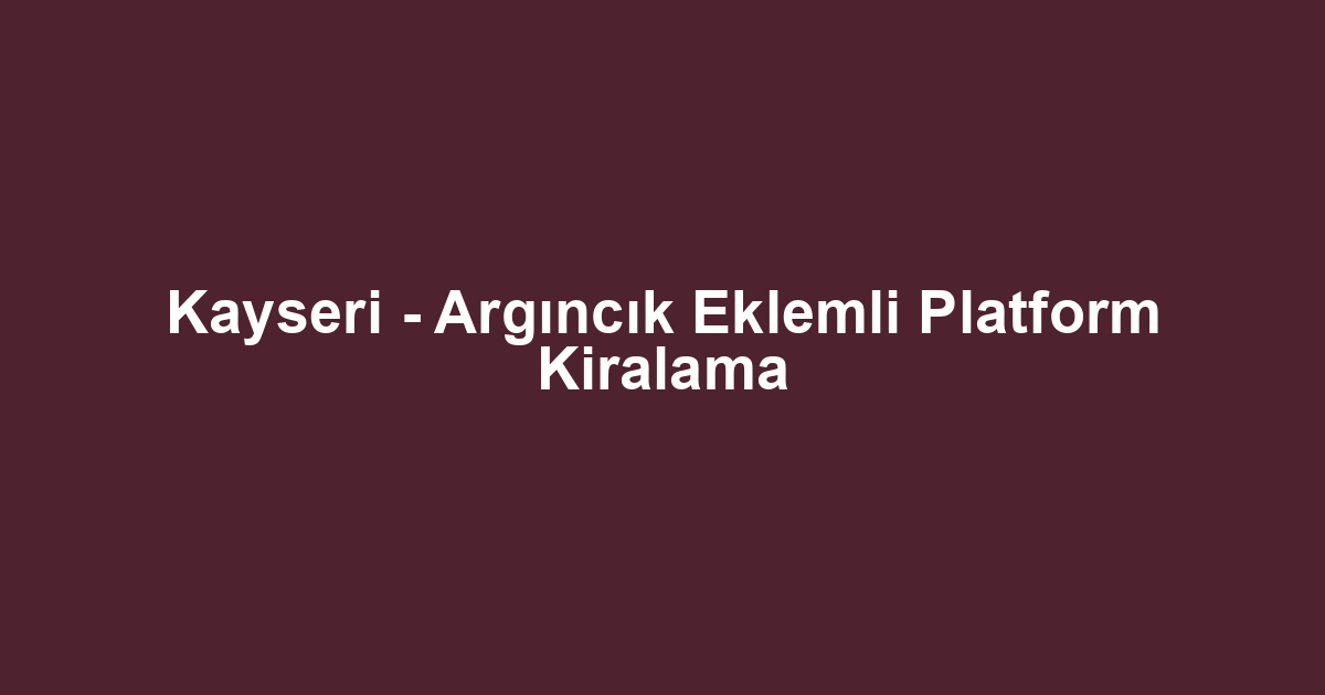 Kayseri - Argıncık Eklemli Platform Kiralama