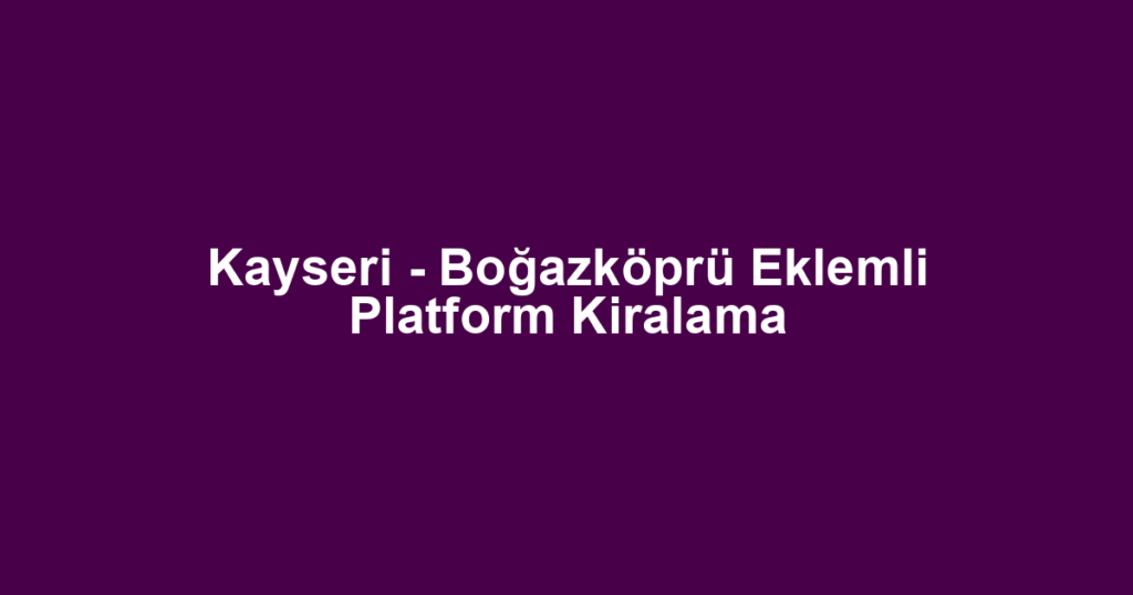 Kayseri - Boğazköprü Eklemli Platform Kiralama