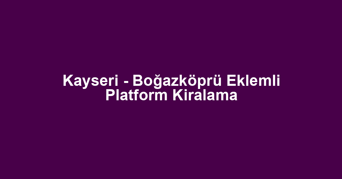 Kayseri - Boğazköprü Eklemli Platform Kiralama