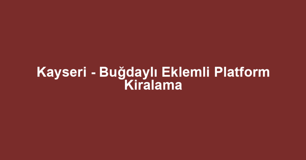 Kayseri - Buğdaylı Eklemli Platform Kiralama
