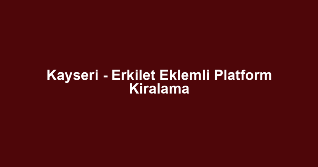 Kayseri - Erkilet Eklemli Platform Kiralama