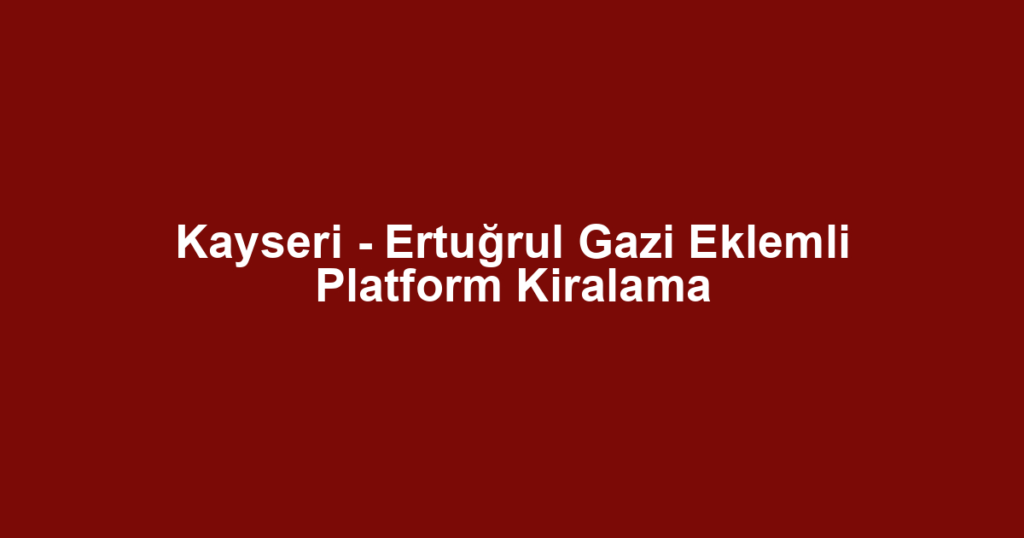 Kayseri - Ertuğrul Gazi Eklemli Platform Kiralama