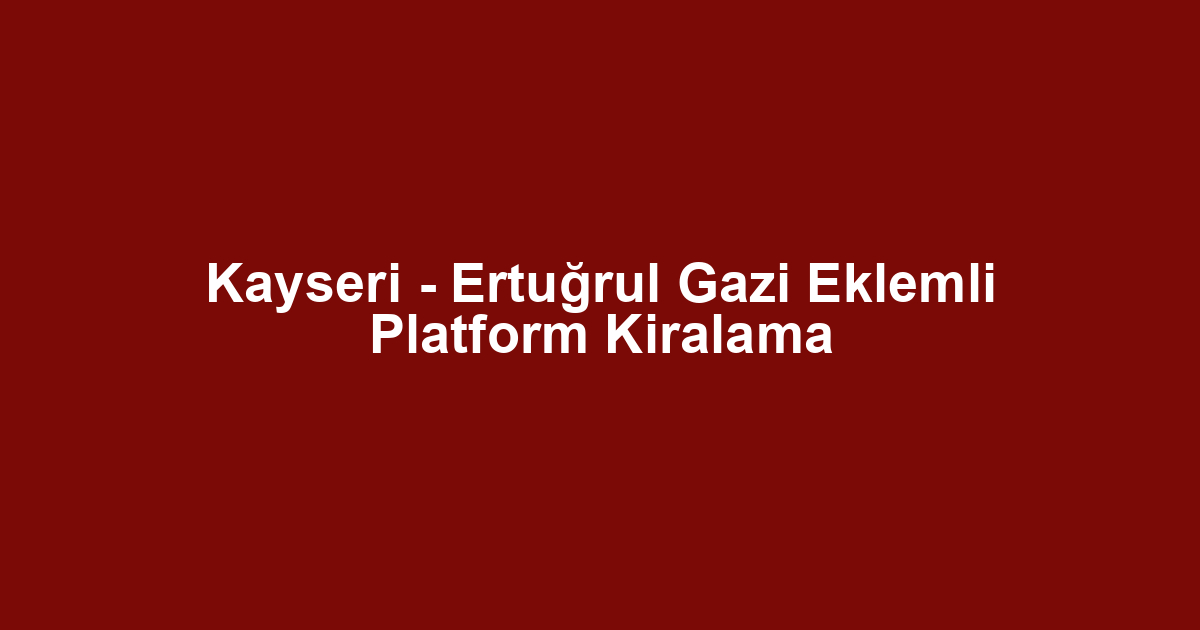 Kayseri - Ertuğrul Gazi Eklemli Platform Kiralama