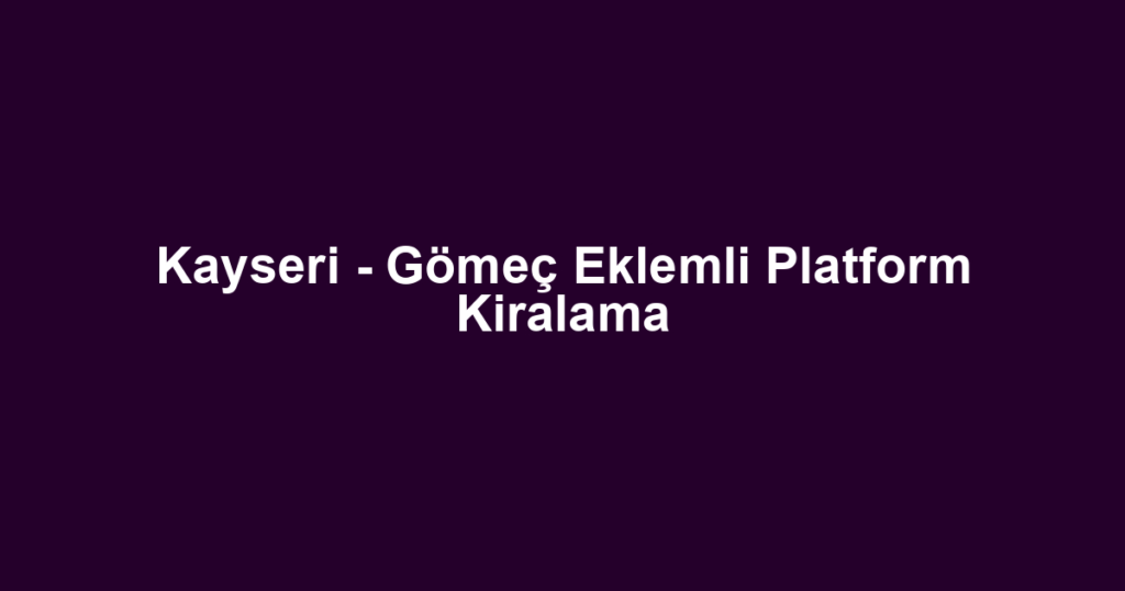 Kayseri - Gömeç Eklemli Platform Kiralama