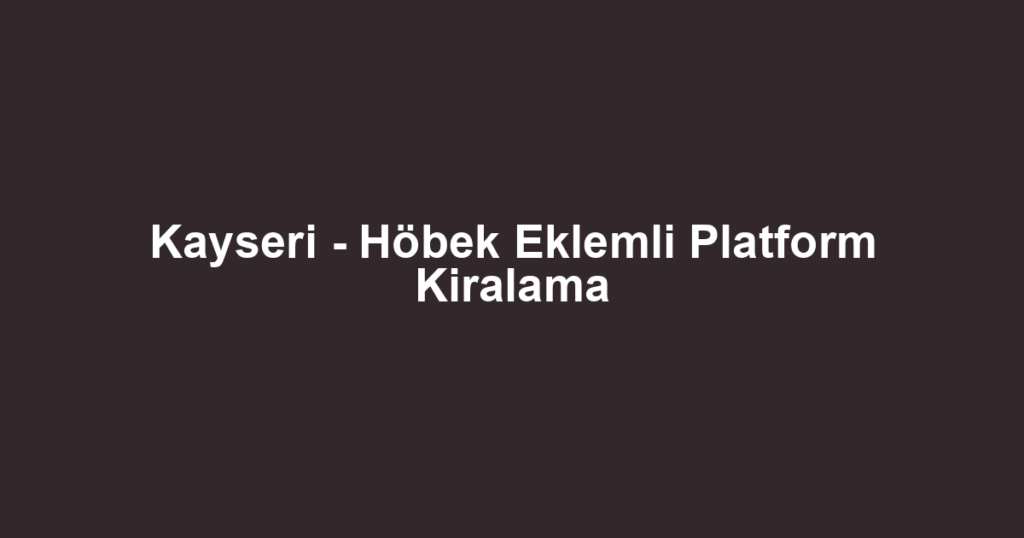 Kayseri - Höbek Eklemli Platform Kiralama