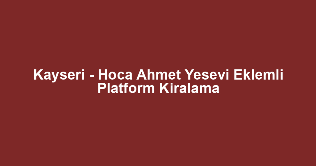 Kayseri - Hoca Ahmet Yesevi Eklemli Platform Kiralama