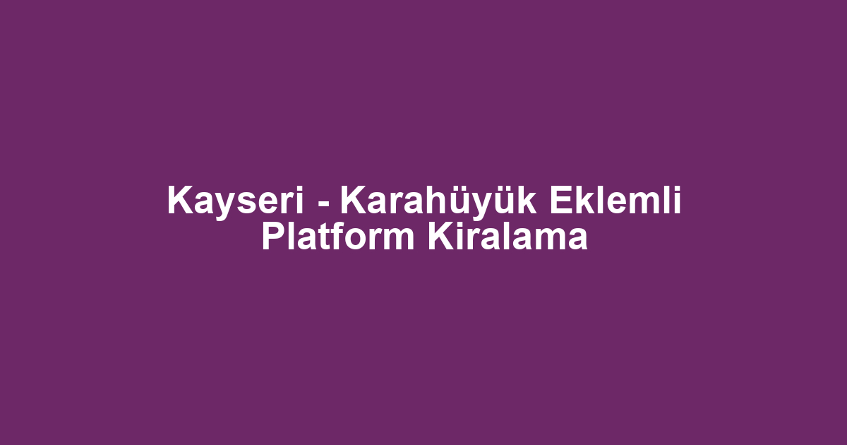Kayseri - Karahüyük Eklemli Platform Kiralama