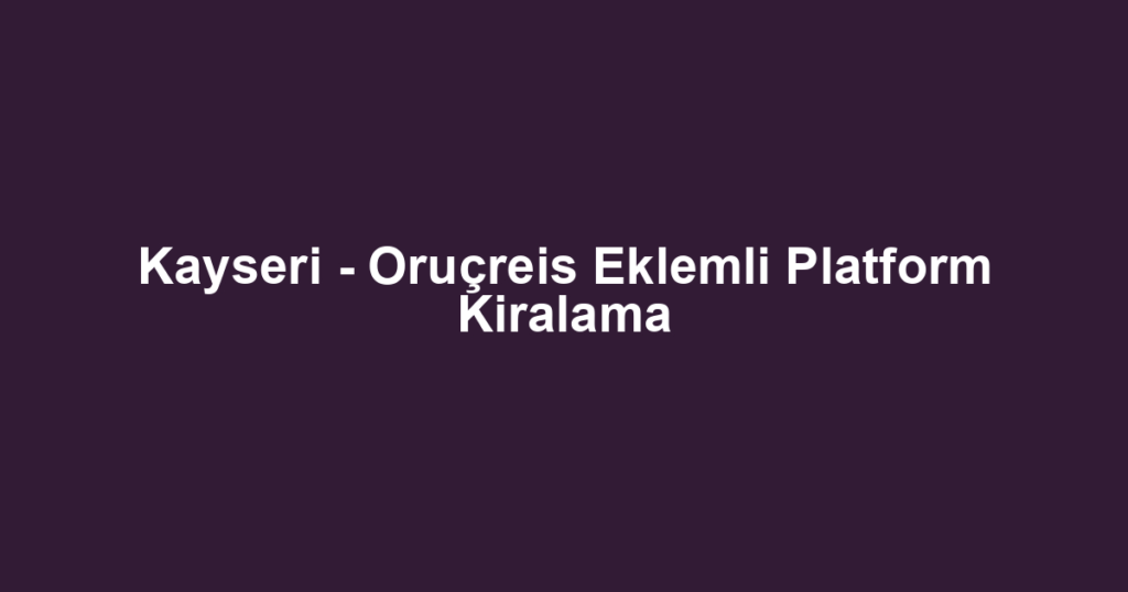 Kayseri - Oruçreis Eklemli Platform Kiralama