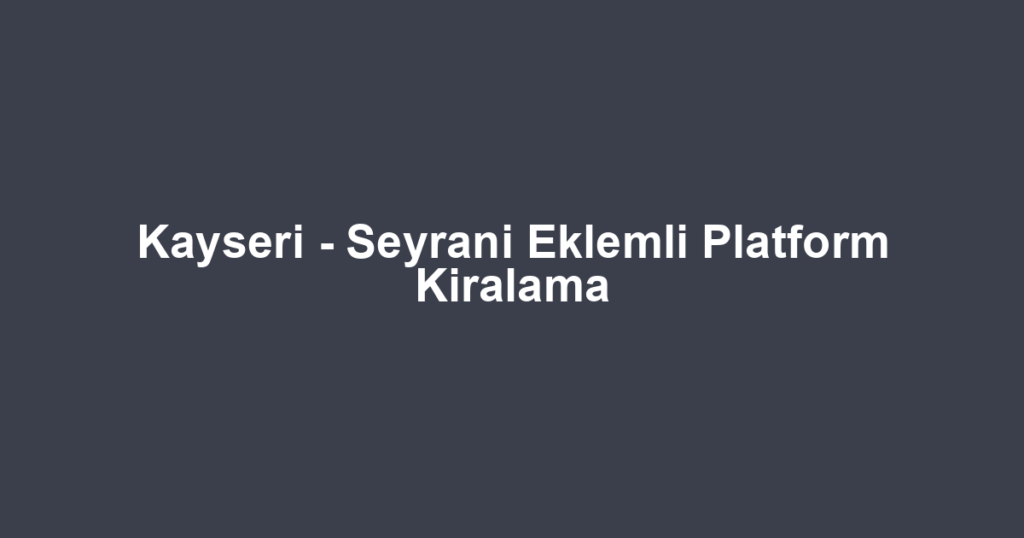 Kayseri - Seyrani Eklemli Platform Kiralama