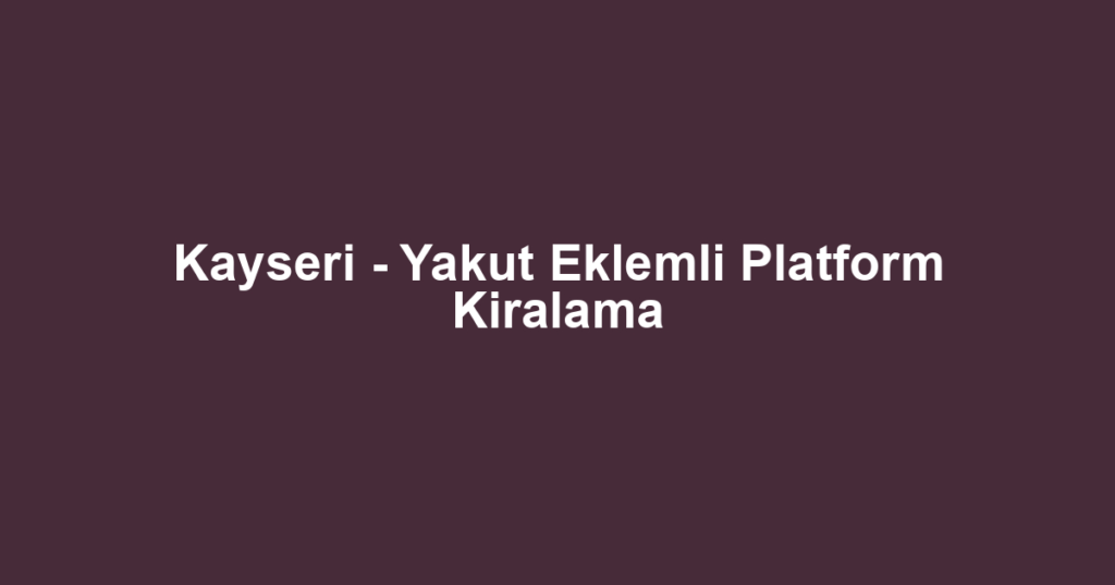 Kayseri - Yakut Eklemli Platform Kiralama