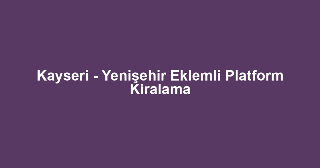 Kayseri - Yenişehir Eklemli Platform Kiralama