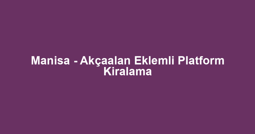 Manisa - Akçaalan Eklemli Platform Kiralama