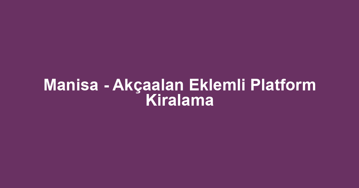 Manisa - Akçaalan Eklemli Platform Kiralama