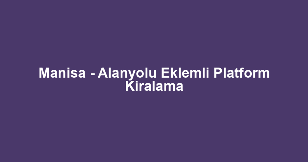 Manisa - Alanyolu Eklemli Platform Kiralama