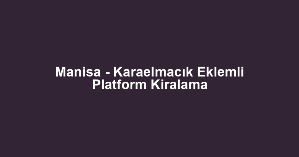 Manisa - Karaelmacık Eklemli Platform Kiralama