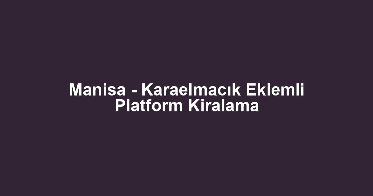 Manisa - Karaelmacık Eklemli Platform Kiralama