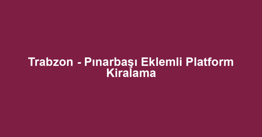 Trabzon - Pınarbaşı Eklemli Platform Kiralama
