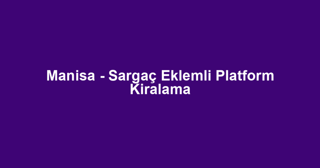 Manisa - Sargaç Eklemli Platform Kiralama