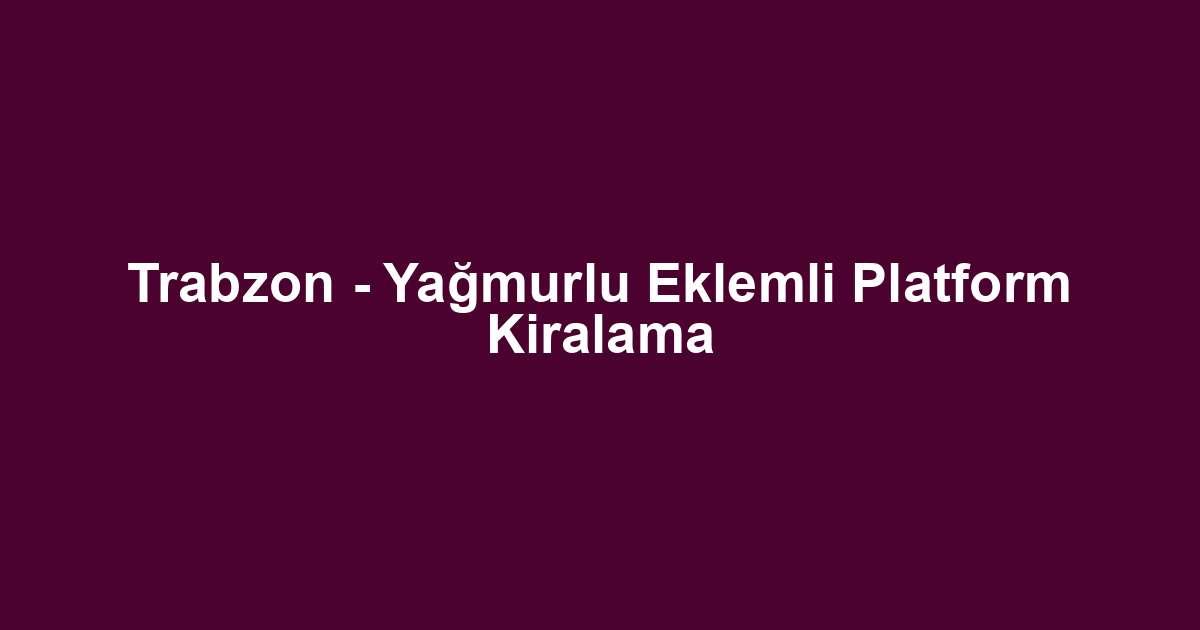 Trabzon - Yağmurlu Eklemli Platform Kiralama