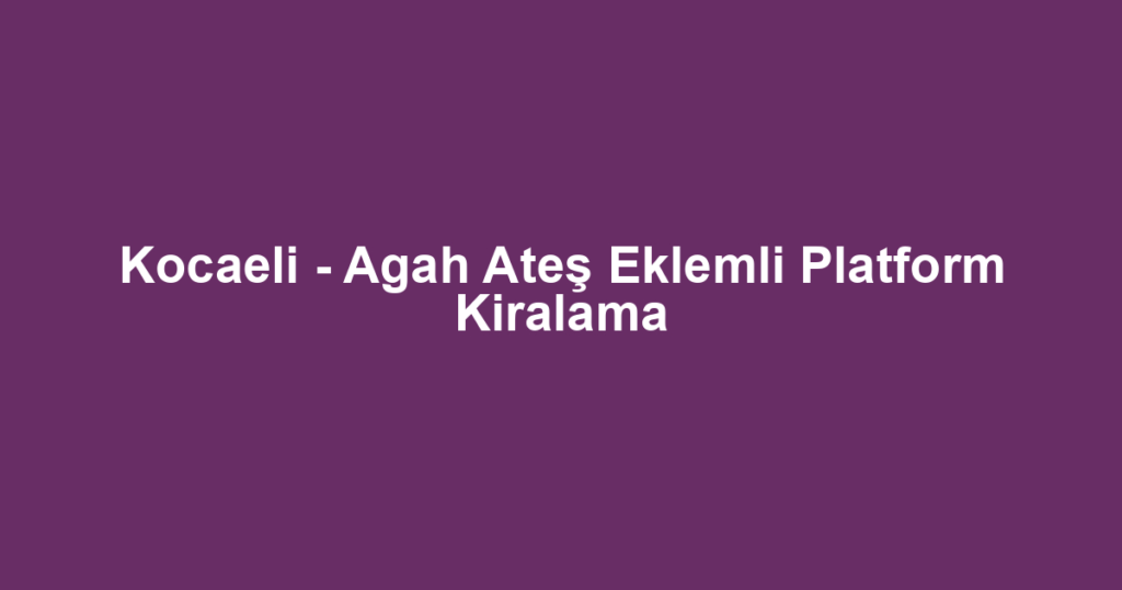 Kocaeli - Agah Ateş Eklemli Platform Kiralama