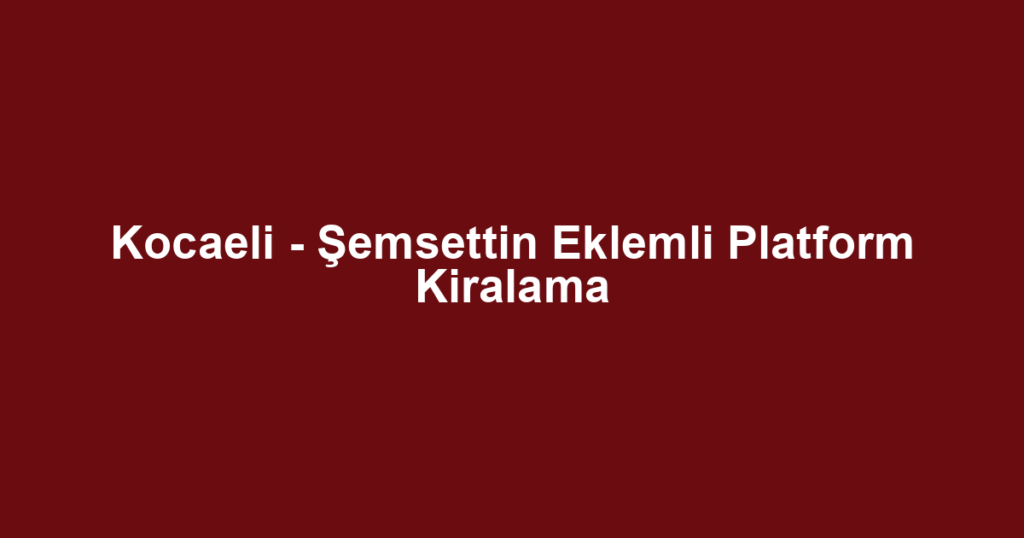 Kocaeli - Şemsettin Eklemli Platform Kiralama
