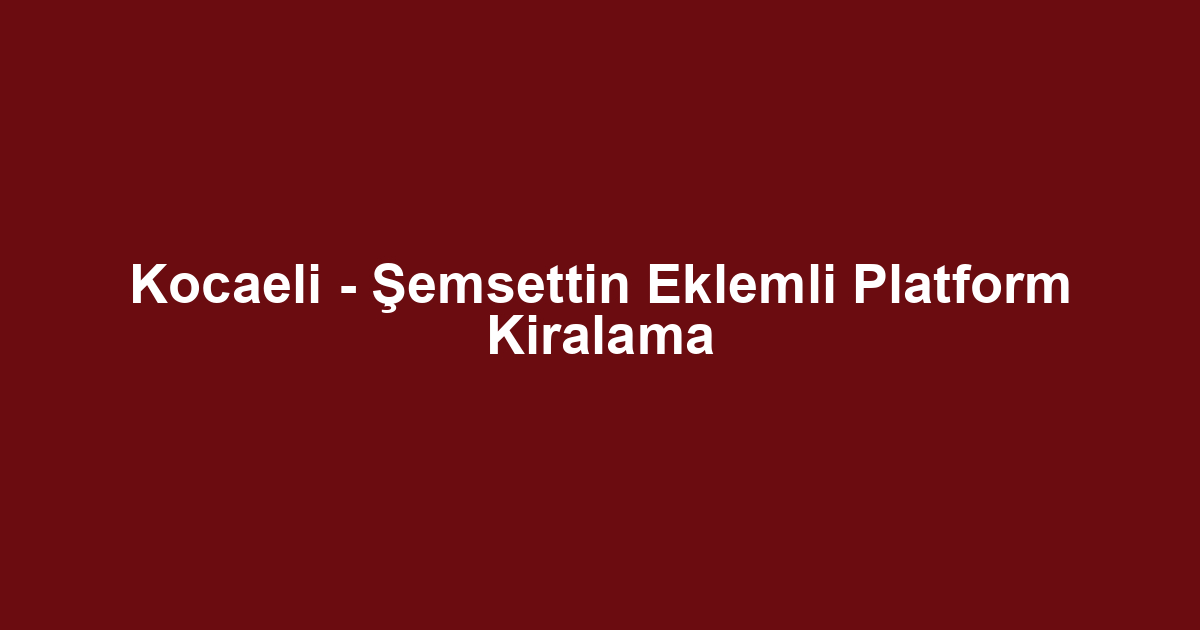 Kocaeli - Şemsettin Eklemli Platform Kiralama