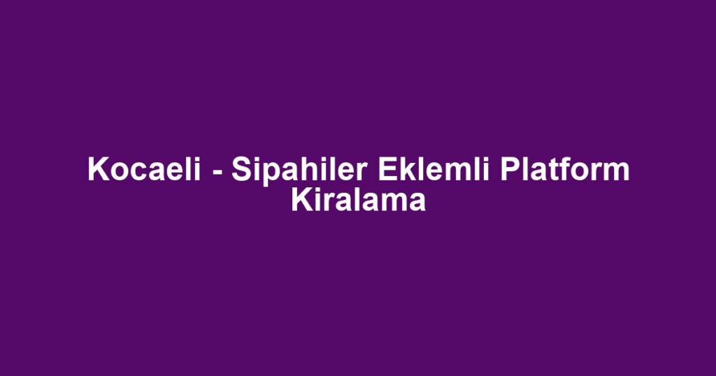 Kocaeli - Sipahiler Eklemli Platform Kiralama
