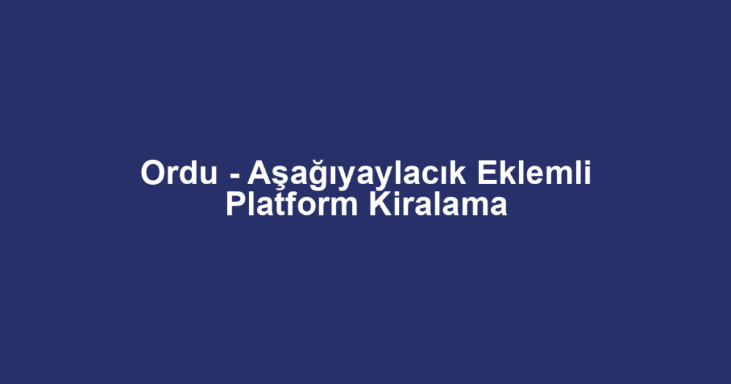 Ordu - Aşağıyaylacık Eklemli Platform Kiralama