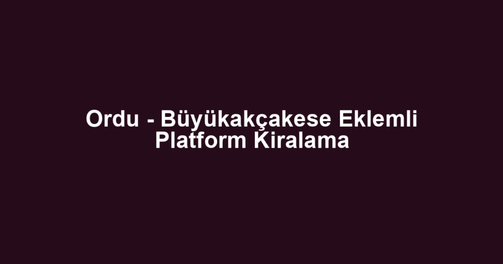 Ordu - Büyükakçakese Eklemli Platform Kiralama