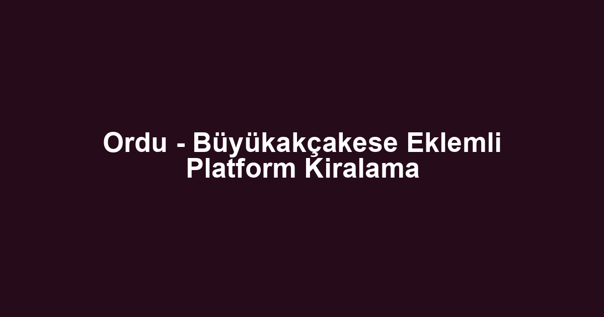 Ordu - Büyükakçakese Eklemli Platform Kiralama