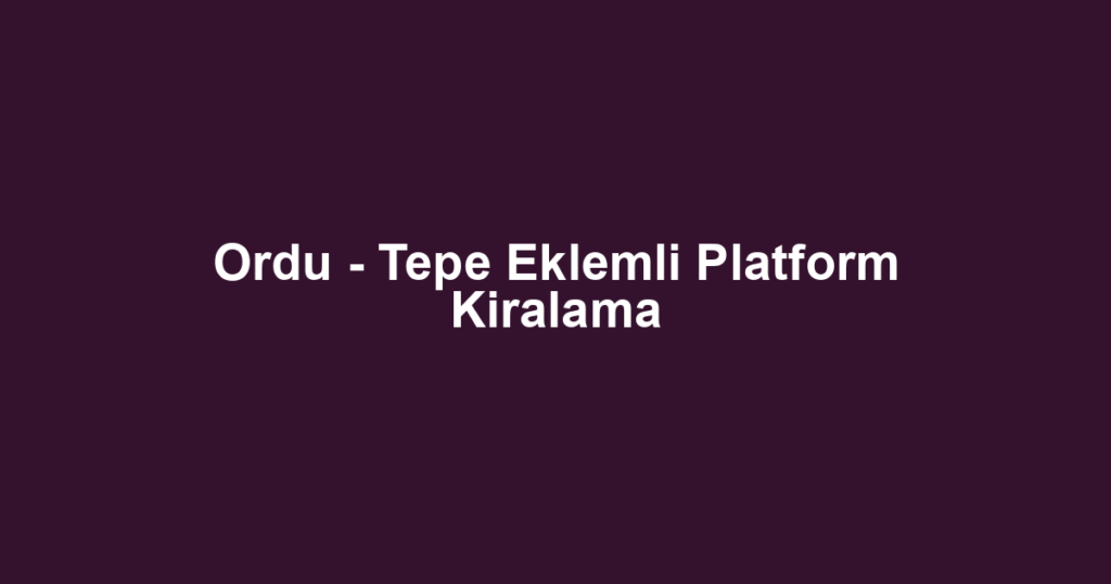 Ordu - Tepe Eklemli Platform Kiralama