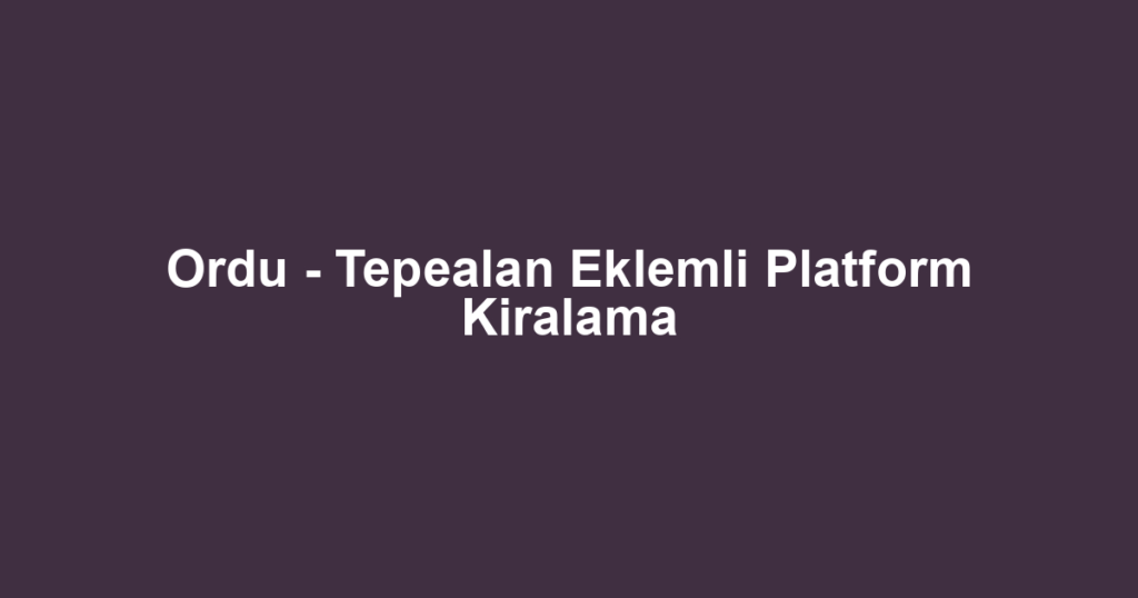Ordu - Tepealan Eklemli Platform Kiralama