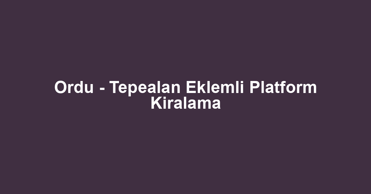 Ordu - Tepealan Eklemli Platform Kiralama