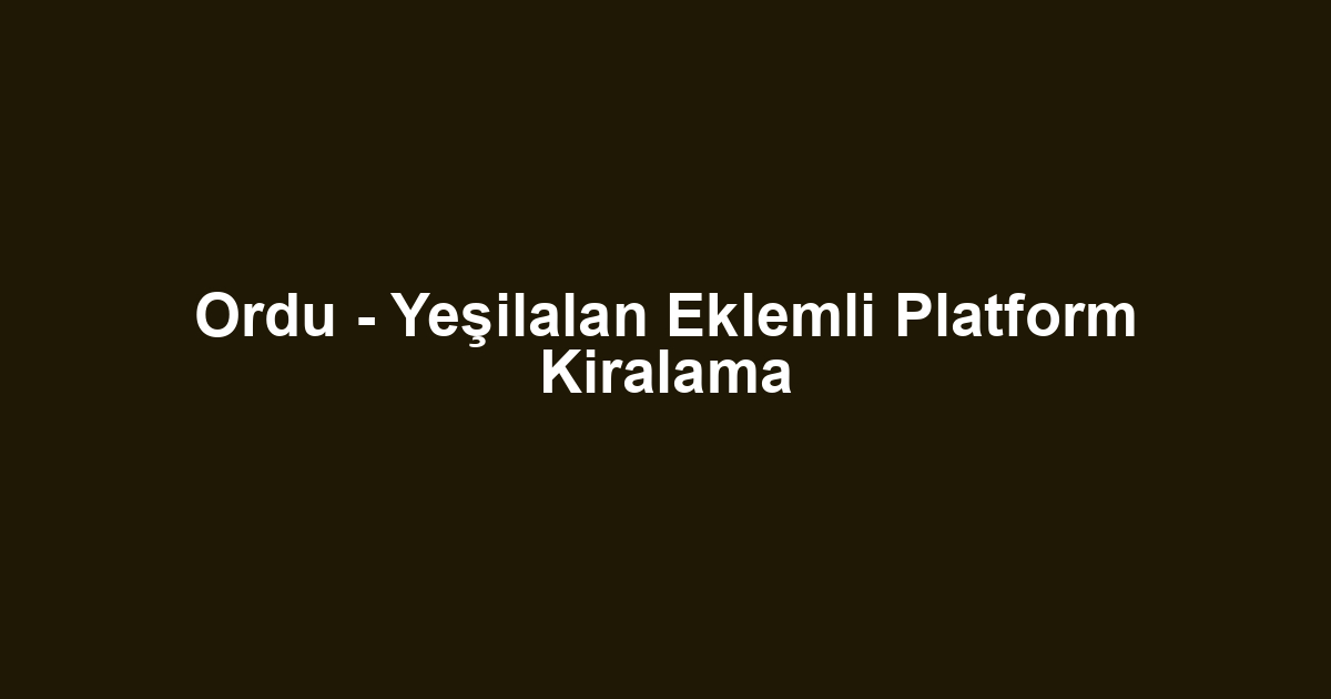 Ordu - Yeşilalan Eklemli Platform Kiralama