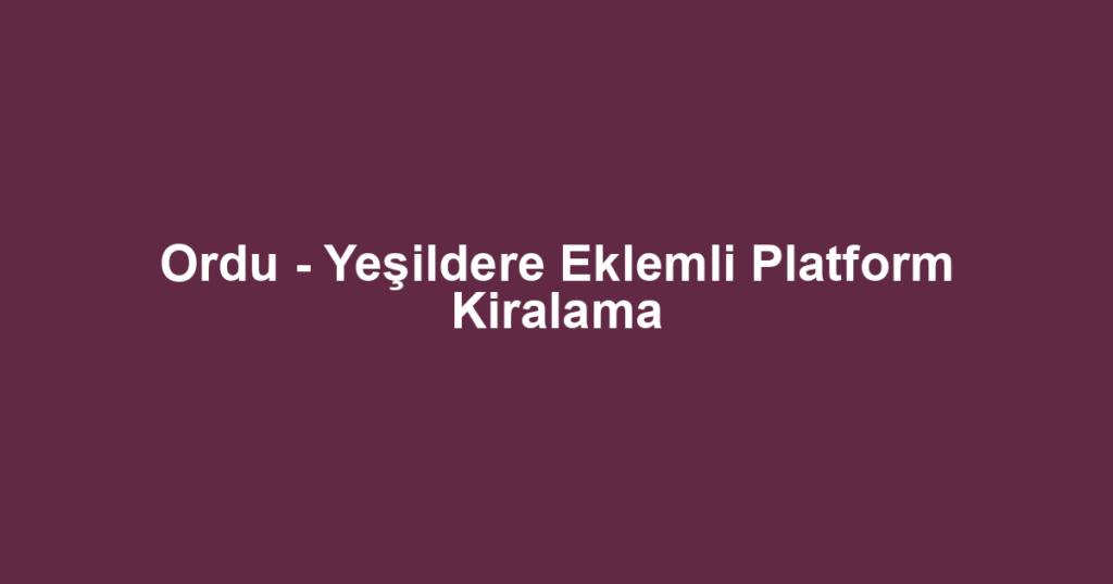 Ordu - Yeşildere Eklemli Platform Kiralama