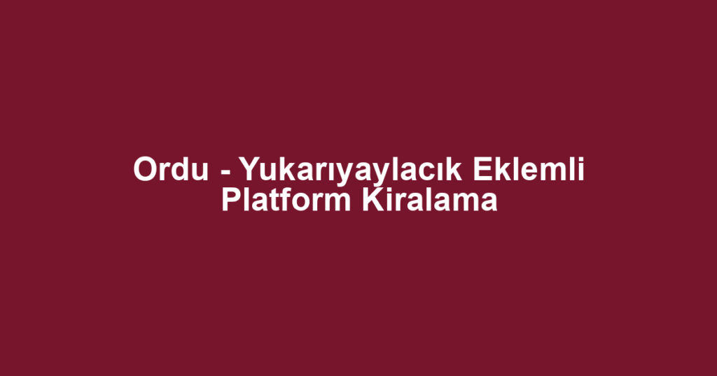 Ordu - Yukarıyaylacık Eklemli Platform Kiralama