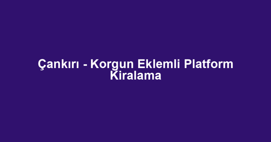 Çankırı - Korgun Eklemli Platform Kiralama