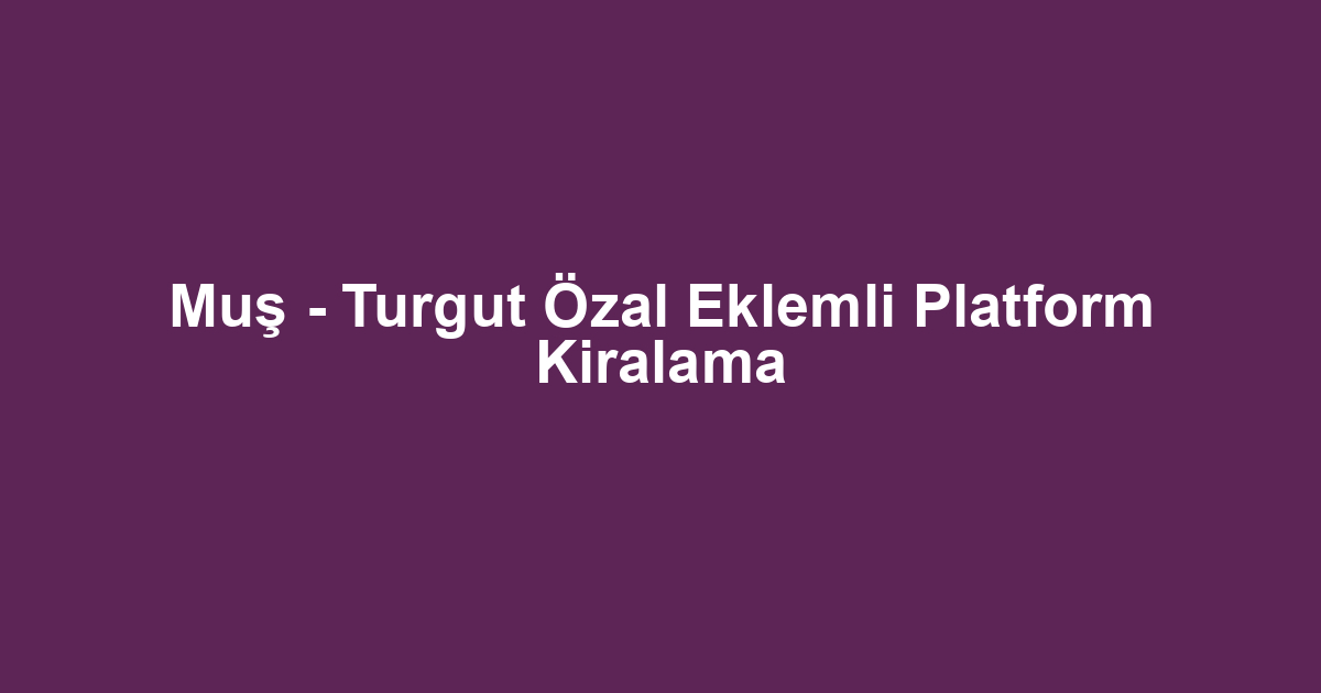 Muş - Turgut Özal Eklemli Platform Kiralama
