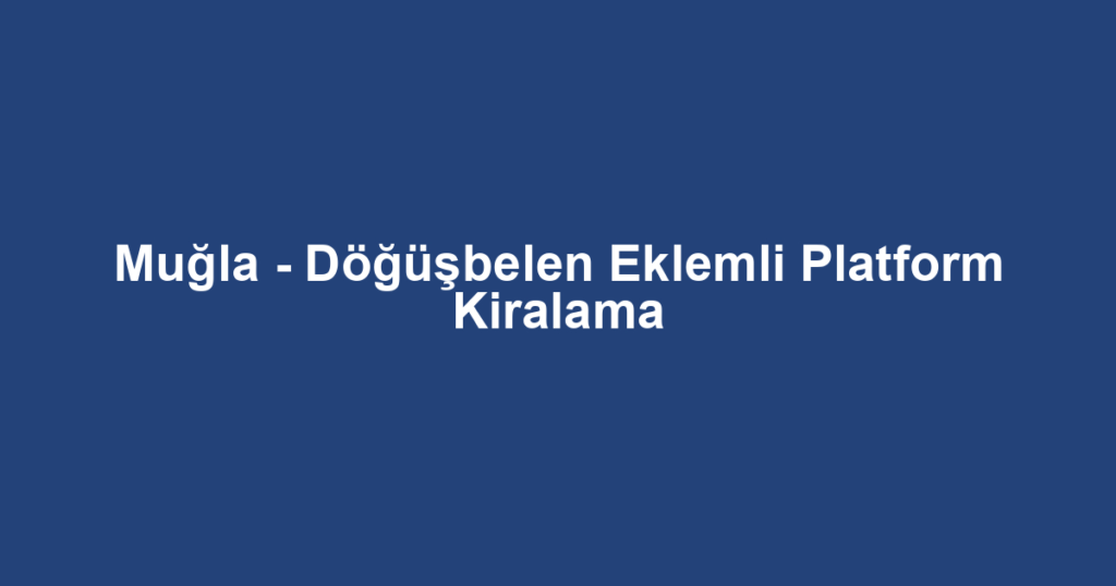Muğla - Döğüşbelen Eklemli Platform Kiralama