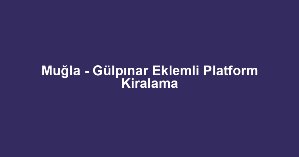 Muğla - Gülpınar Eklemli Platform Kiralama